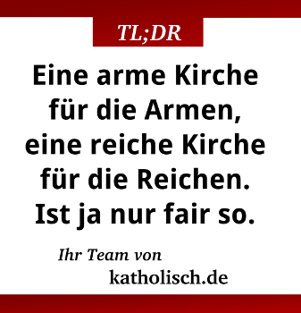Eine arme Kirche für die Armen, eine reiche Kirche für die Reichen. Ist ja nur fair so. Ihr Team von katholisch.de