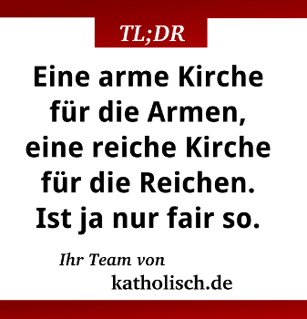 Eine arme Kirche fr die Armen, eine reiche Kirche fr die Reichen. Ist ja nur fair so. Ihr Team von katholisch.de